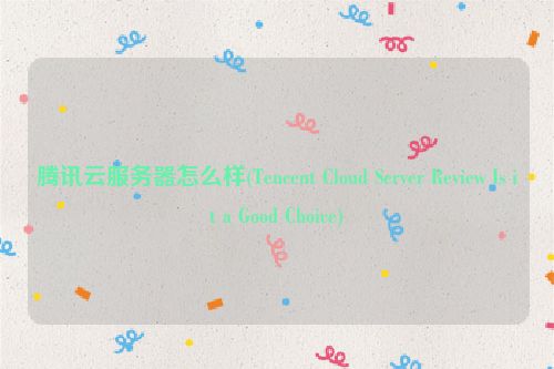 腾讯云服务器怎么样(Tencent Cloud Server Review Is it a Good Choice)