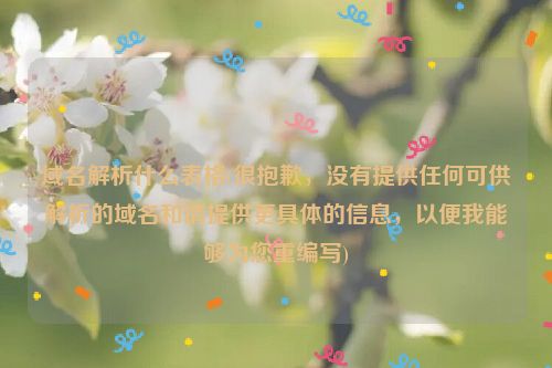 域名解析什么表格(很抱歉，没有提供任何可供解析的域名和请提供更具体的信息，以便我能够为您重编写)